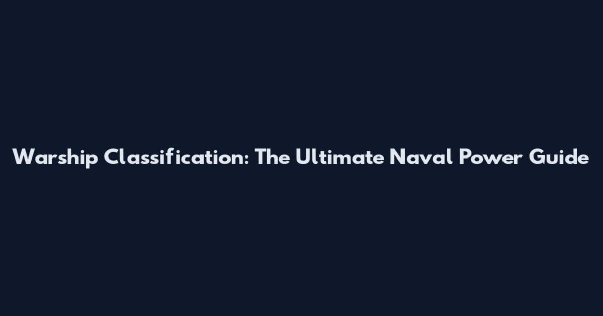 Warship Classification: The Ultimate Naval Power Guide