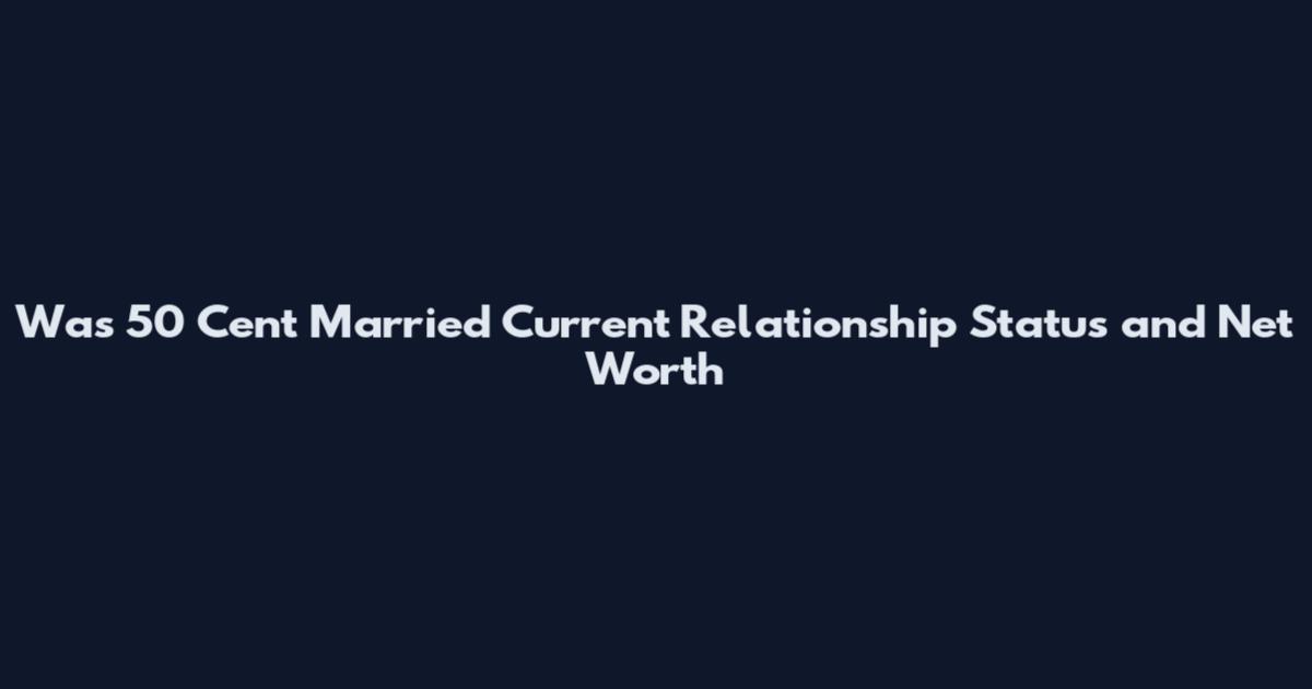 Was 50 Cent Married Current Relationship Status and Net Worth