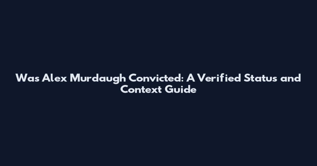 Was Alex Murdaugh Convicted: A Verified Status and Context Guide
