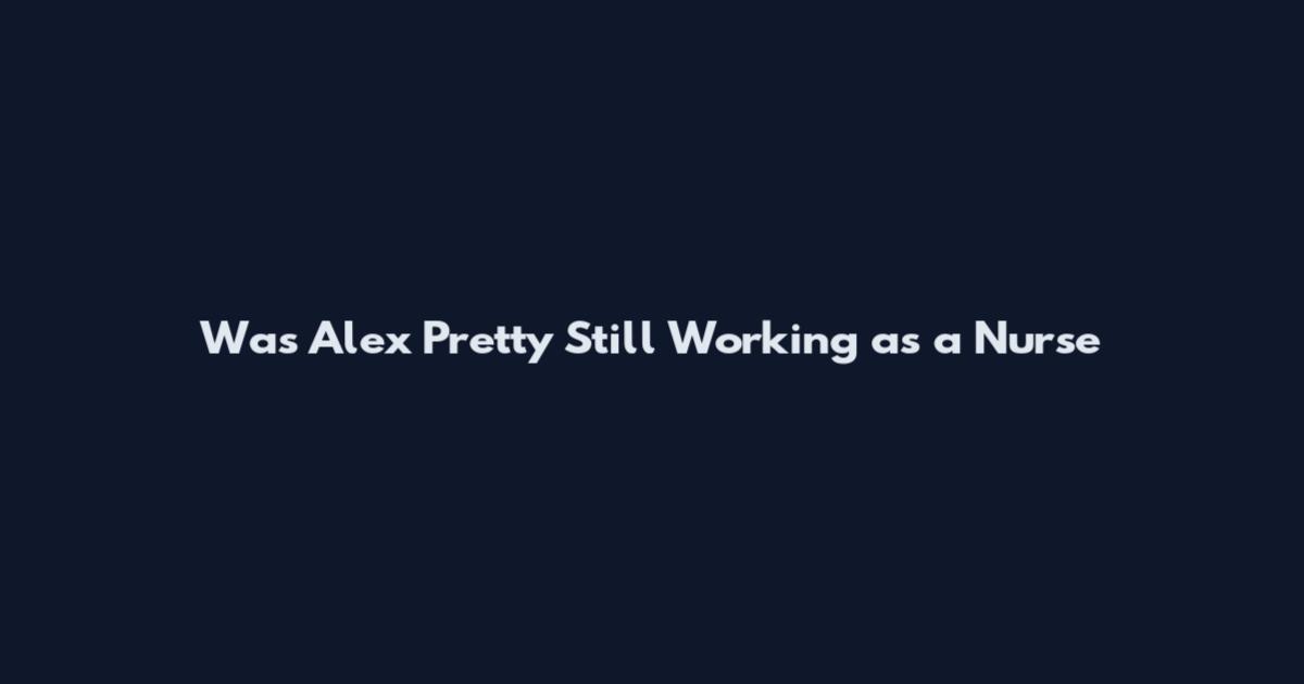 Was Alex Pretty Still Working as a Nurse