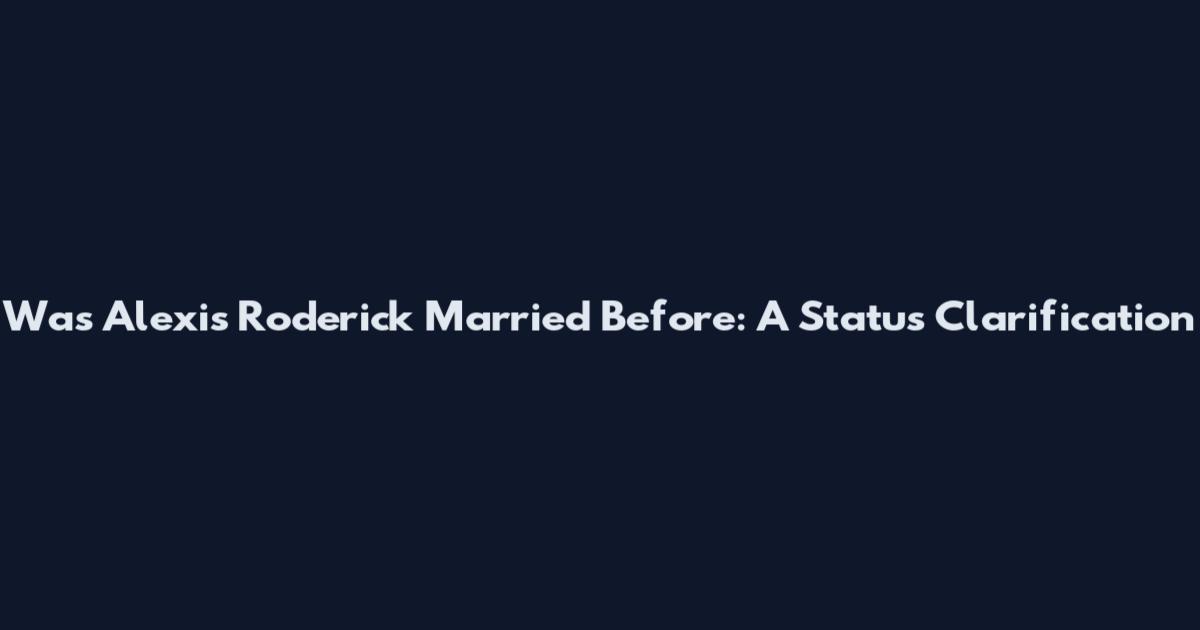 Was Alexis Roderick Married Before: A Status Clarification