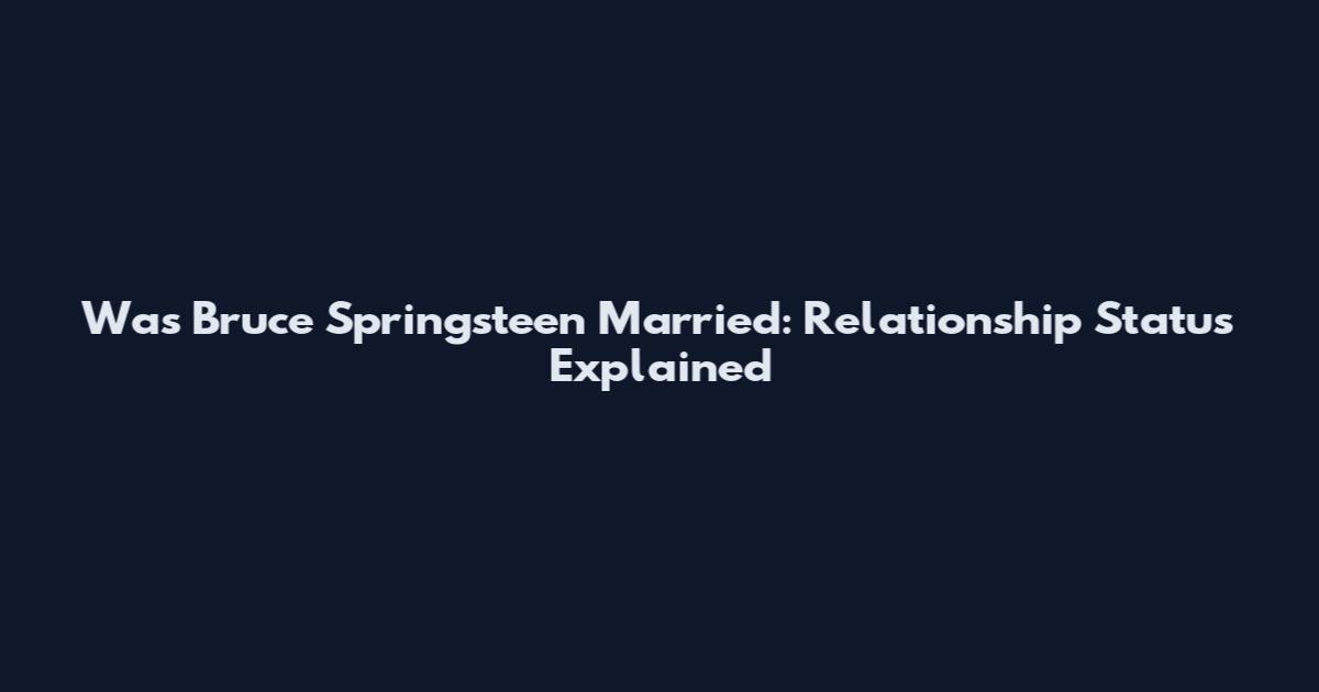 Was Bruce Springsteen Married: Relationship Status Explained