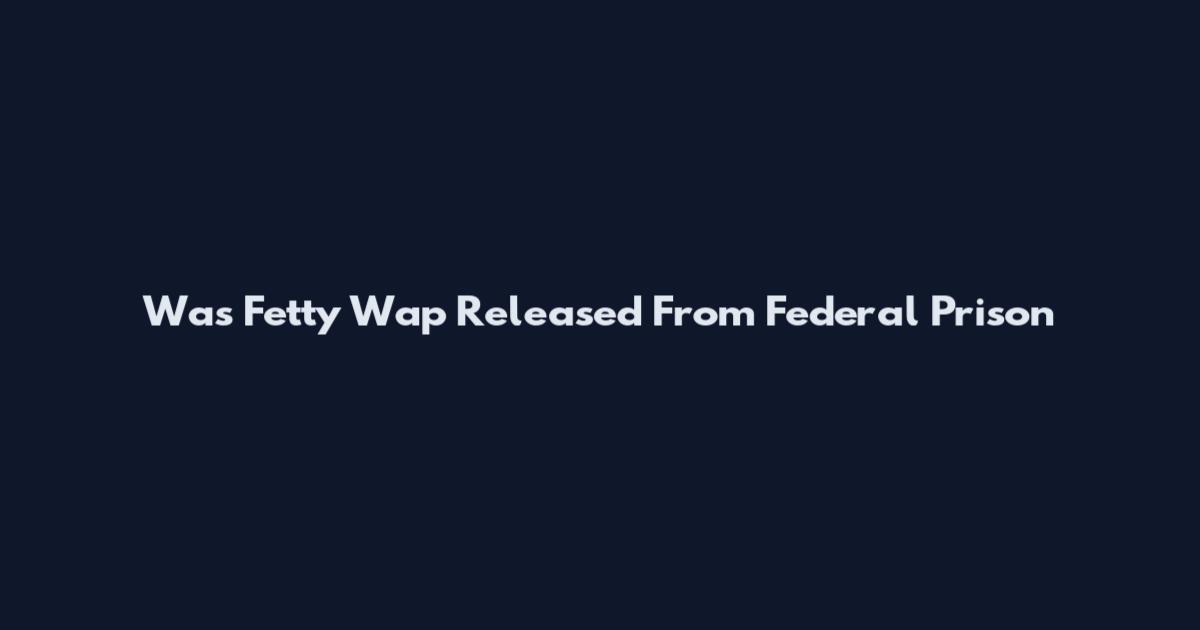 Was Fetty Wap Released From Federal Prison