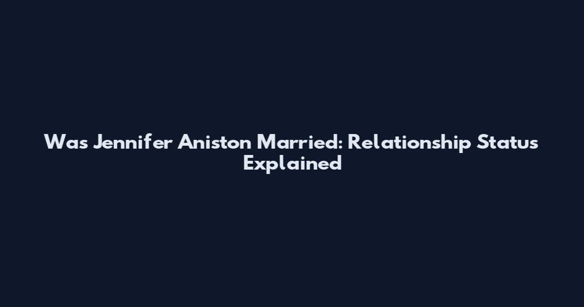 Was Jennifer Aniston Married: Relationship Status Explained