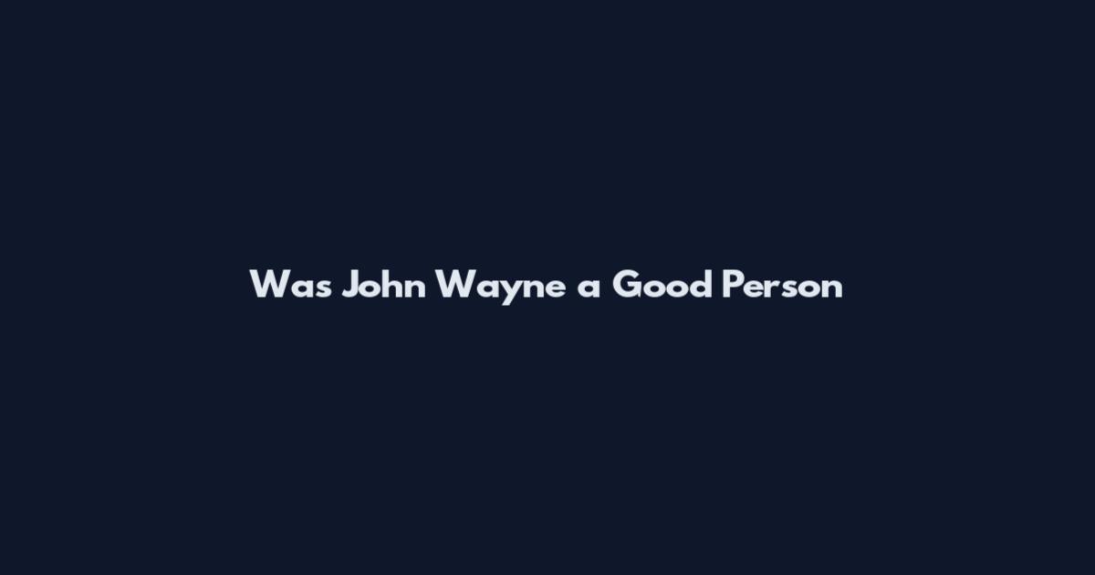 Was John Wayne a Good Person