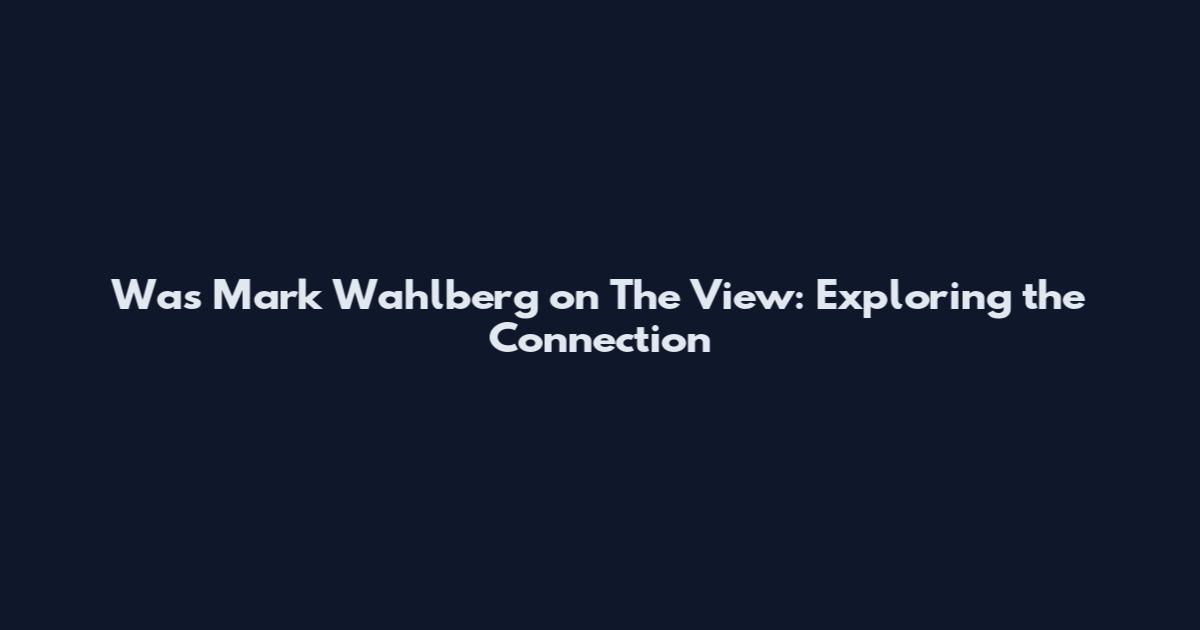 Was Mark Wahlberg on The View: Exploring the Connection