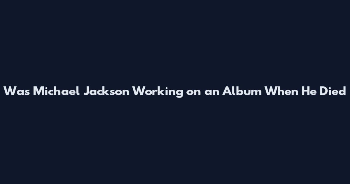 Was Michael Jackson Working on an Album When He Died