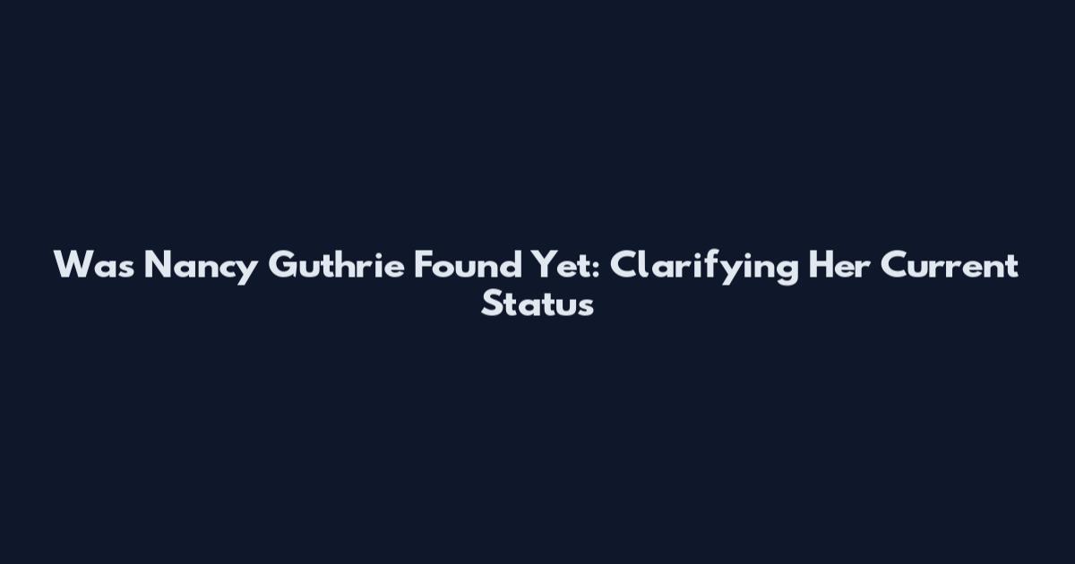 Was Nancy Guthrie Found Yet: Clarifying Her Current Status