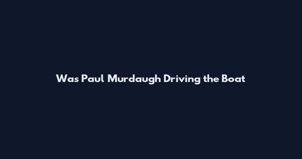 Was Paul Murdaugh Driving the Boat