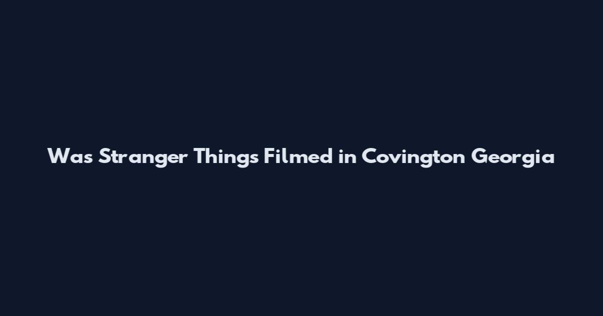 Was Stranger Things Filmed in Covington Georgia