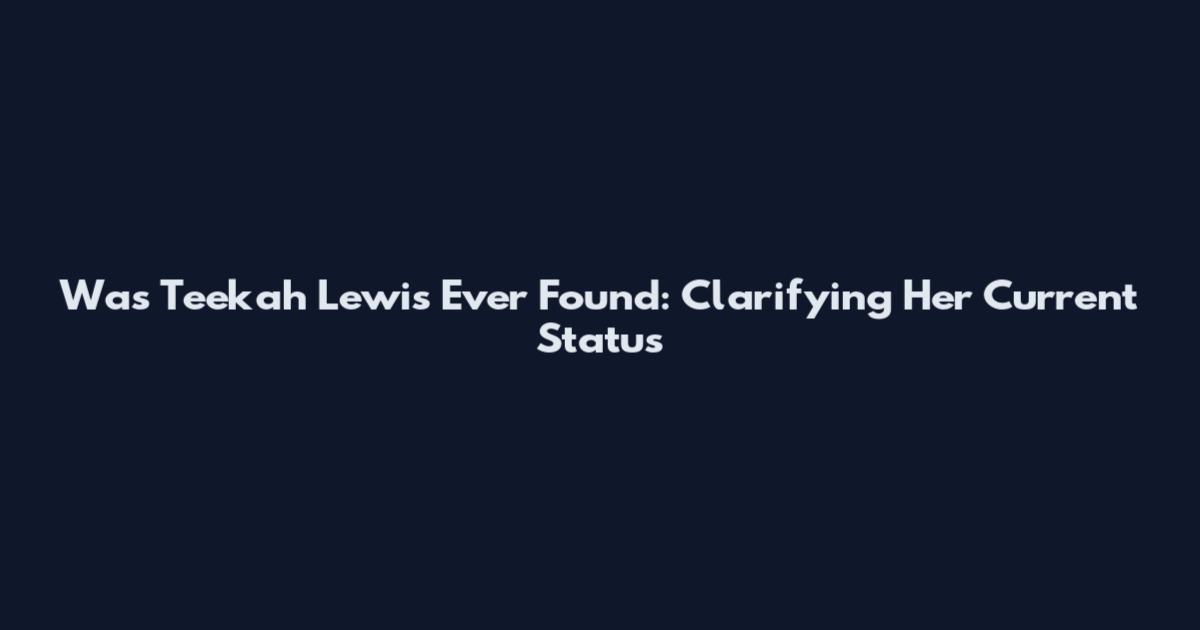 Was Teekah Lewis Ever Found: Clarifying Her Current Status