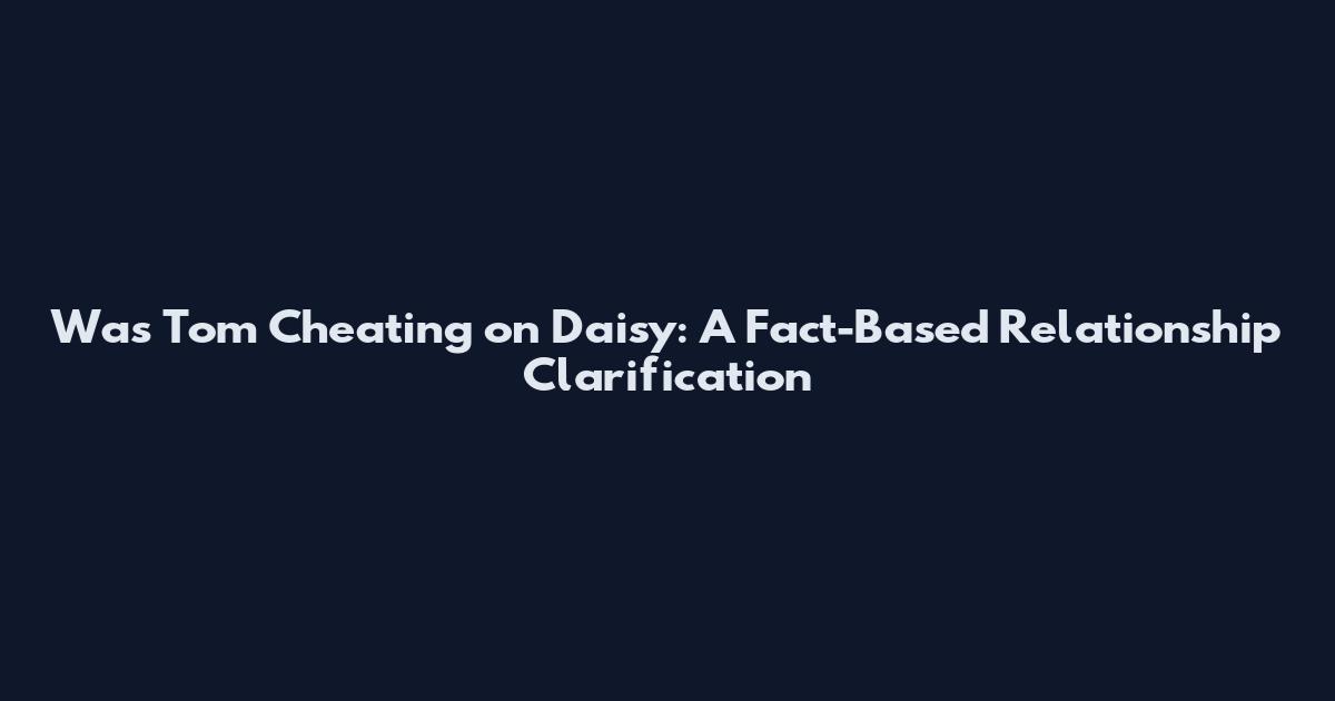 Was Tom Cheating on Daisy: A Fact-Based Relationship Clarification