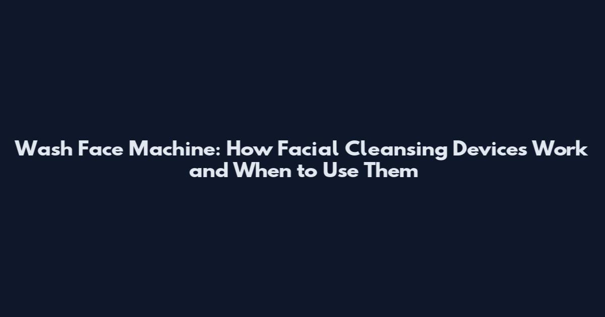 Wash Face Machine: How Facial Cleansing Devices Work and When to Use Them
