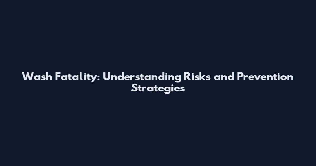 Wash Fatality: Understanding Risks and Prevention Strategies
