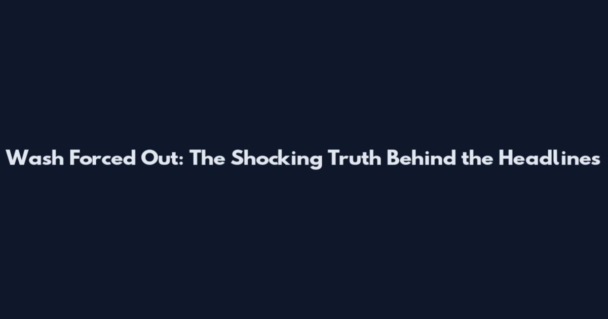 Wash Forced Out: The Shocking Truth Behind the Headlines