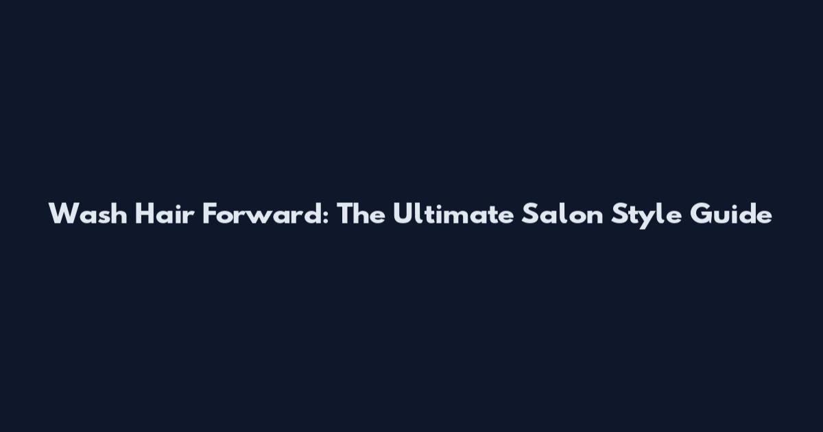Wash Hair Forward: The Ultimate Salon Style Guide