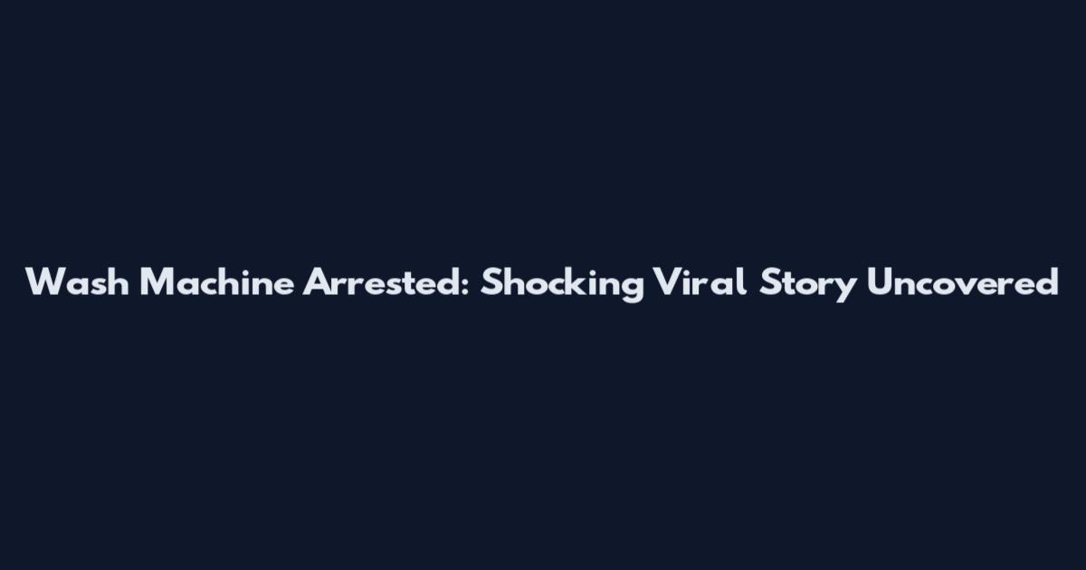 Wash Machine Arrested: Shocking Viral Story Uncovered