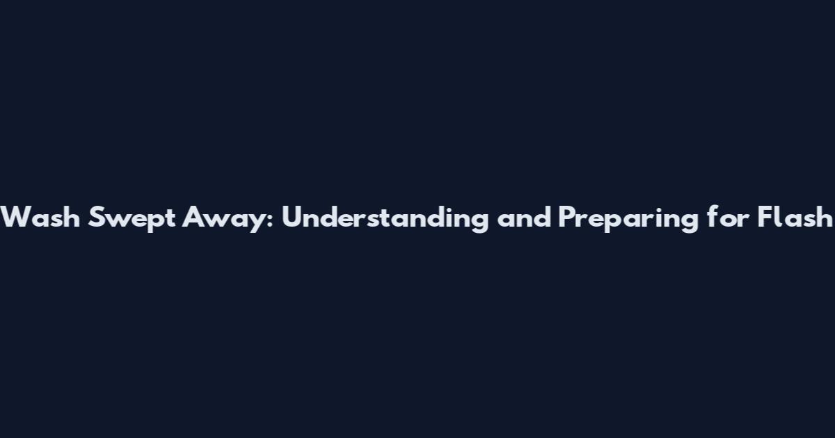 Wash Swept Away: Understanding and Preparing for Flash