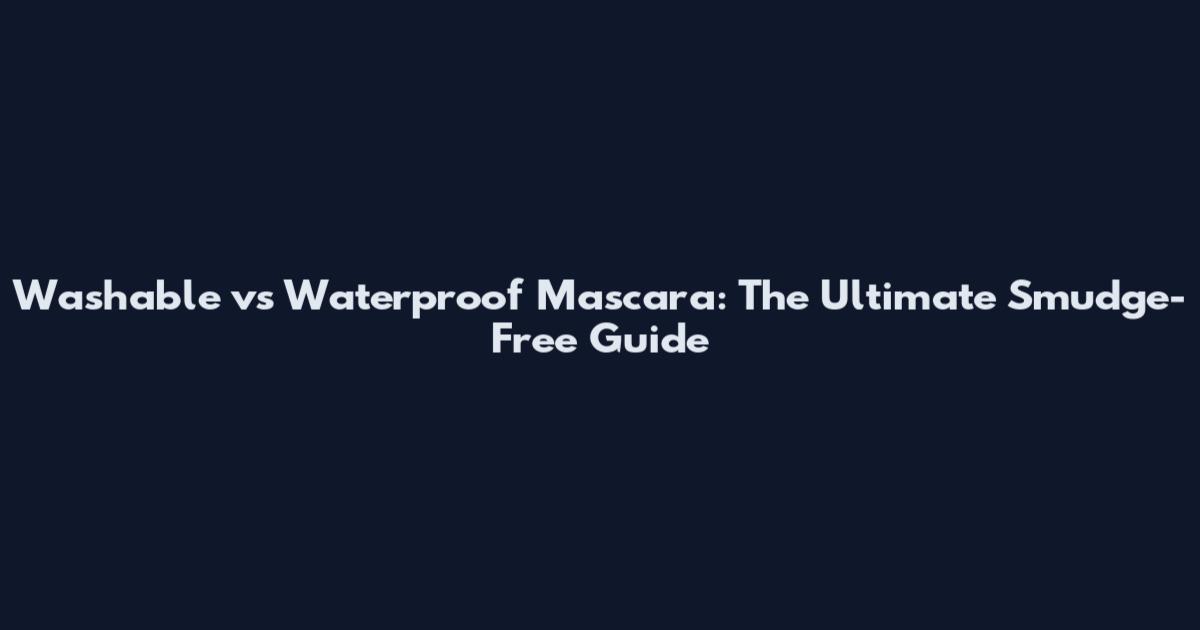 Washable vs Waterproof Mascara: The Ultimate Smudge-Free Guide