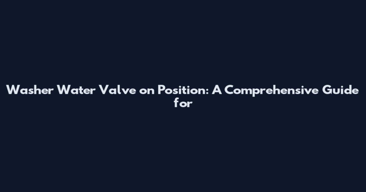 Washer Water Valve on Position: A Comprehensive Guide for