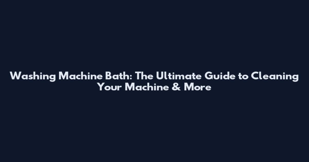Washing Machine Bath: The Ultimate Guide to Cleaning Your Machine & More