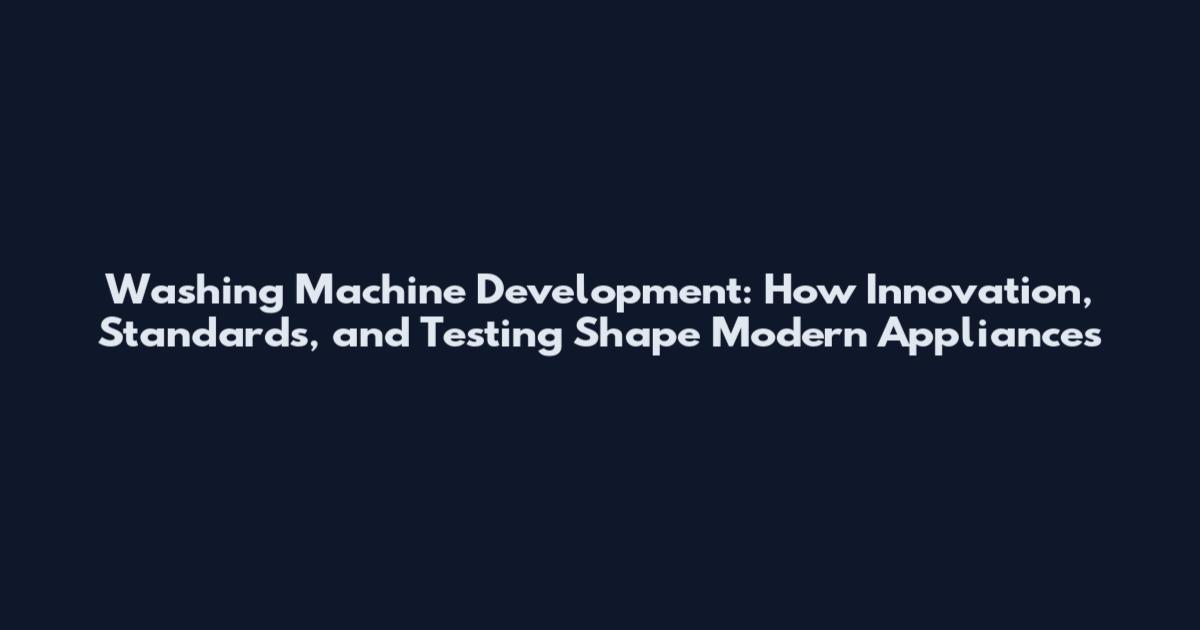 Washing Machine Development: How Innovation, Standards, and Testing Shape Modern Appliances