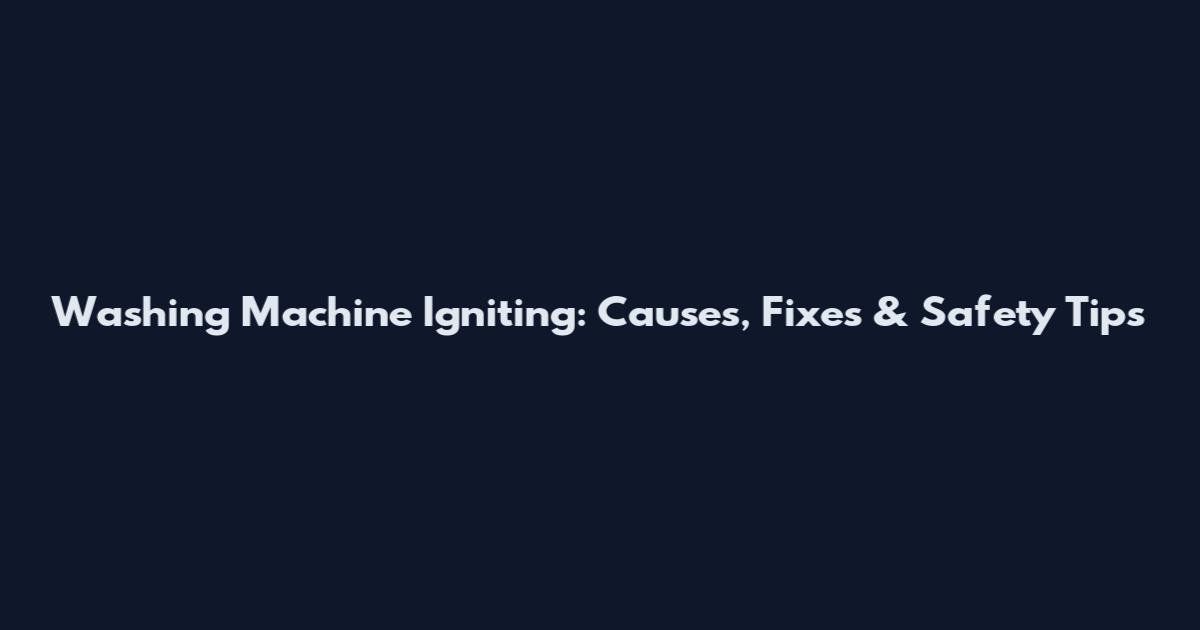 Washing Machine Igniting: Causes, Fixes & Safety Tips