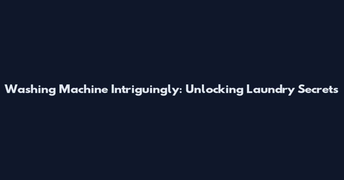 Washing Machine Intriguingly: Unlocking Laundry Secrets