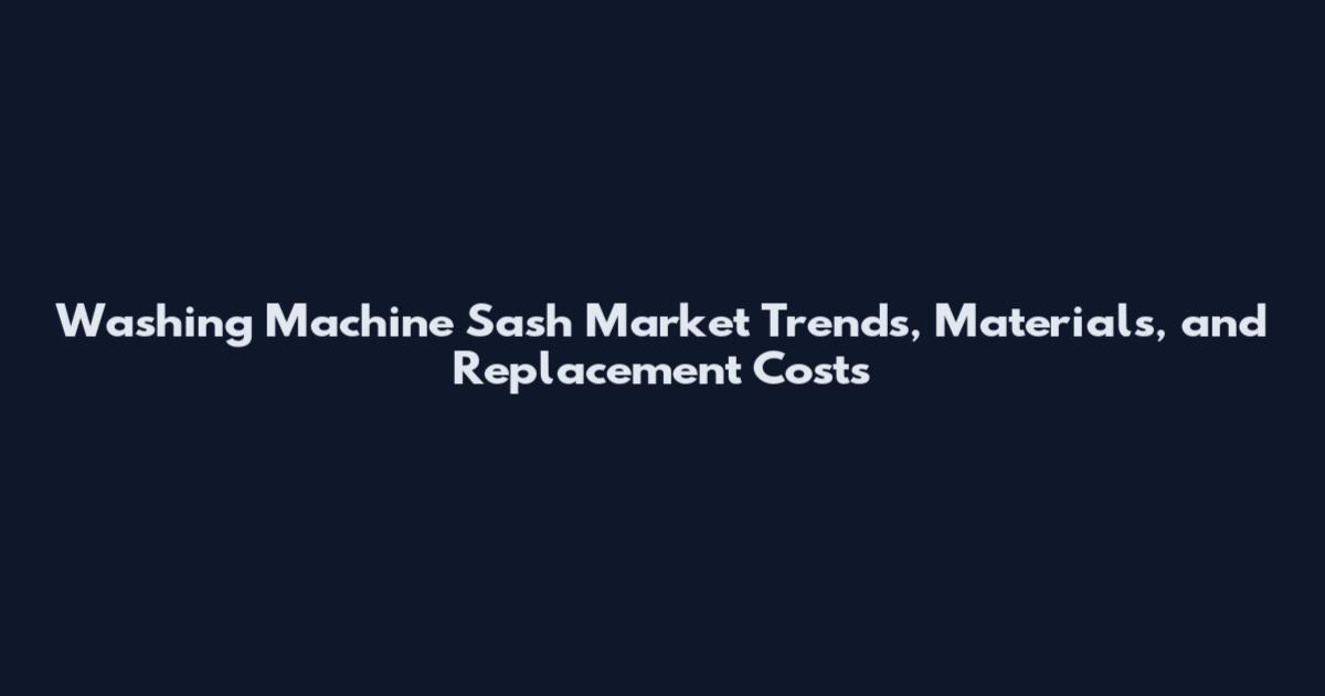 Washing Machine Sash Market Trends, Materials, and Replacement Costs