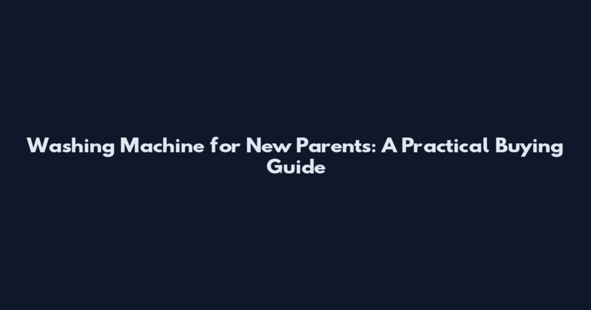 Washing Machine for New Parents: A Practical Buying Guide
