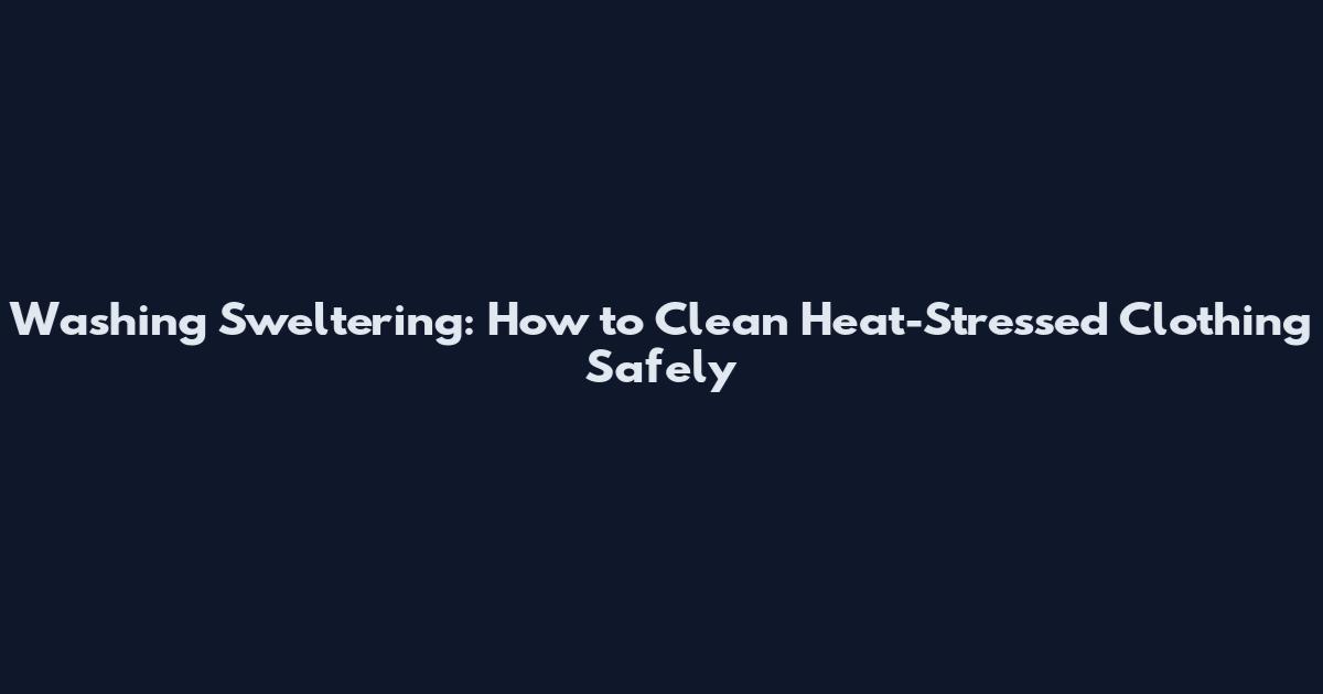 Washing Sweltering: How to Clean Heat-Stressed Clothing Safely