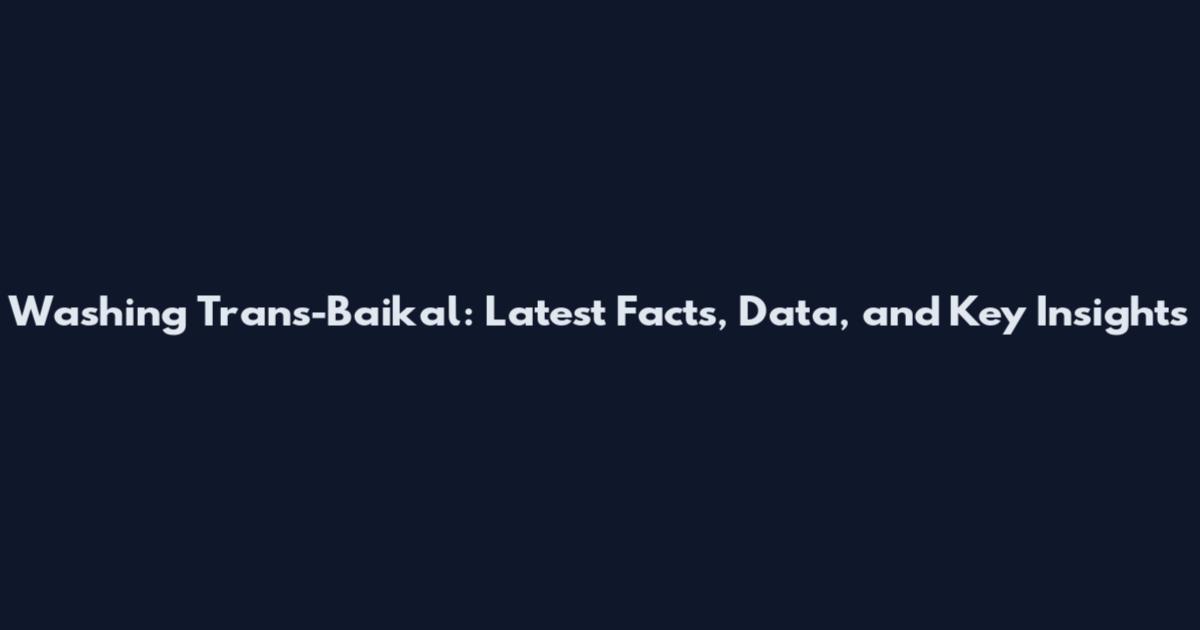 Washing Trans-Baikal: Latest Facts, Data, and Key Insights