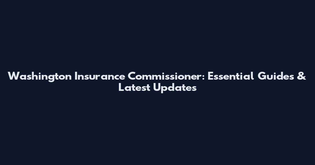Washington Insurance Commissioner: Essential Guides & Latest Updates