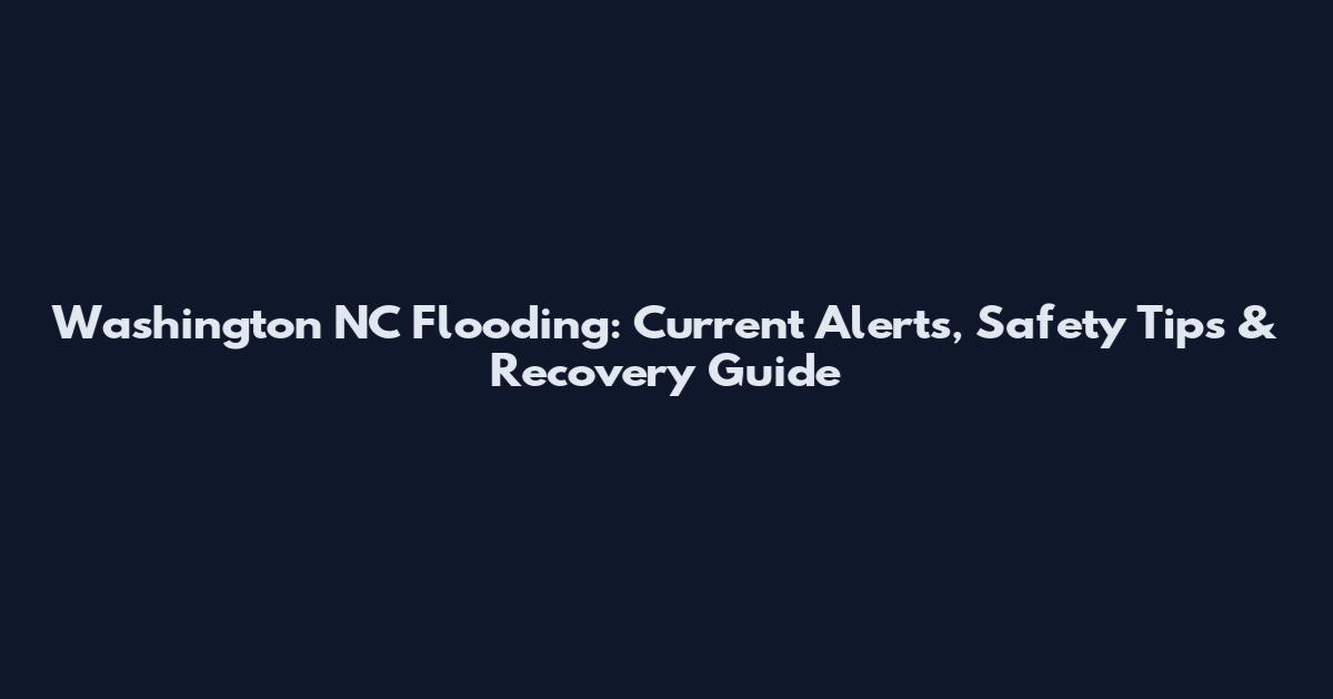 Washington NC Flooding: Current Alerts, Safety Tips & Recovery Guide