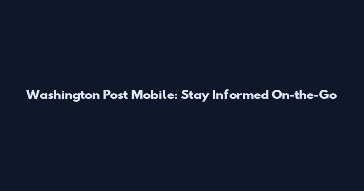 Washington Post Mobile: Stay Informed On-the-Go
