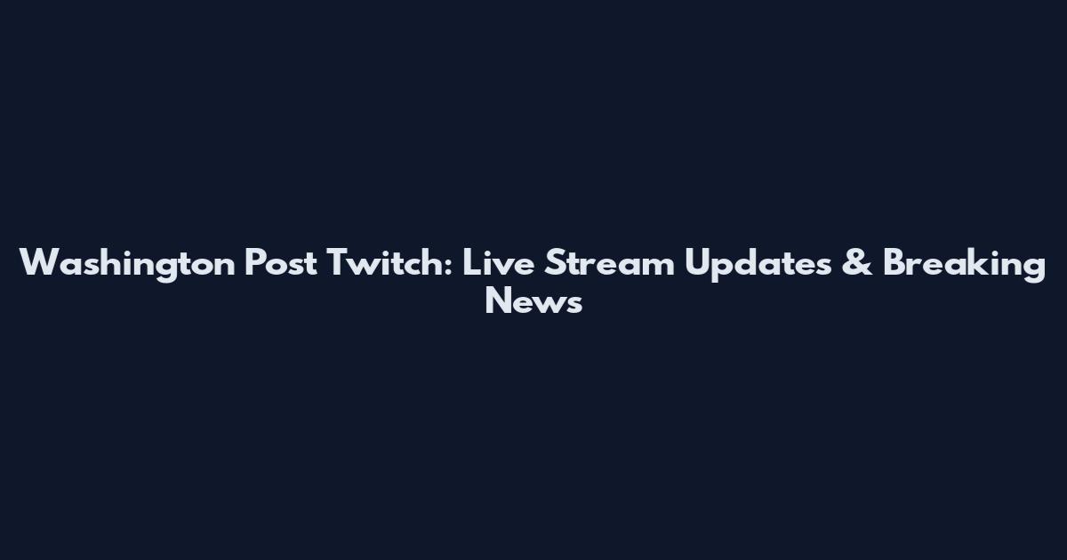 Washington Post Twitch: Live Stream Updates & Breaking News