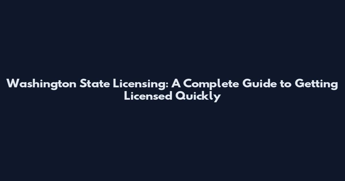Washington State Licensing: A Complete Guide to Getting Licensed Quickly
