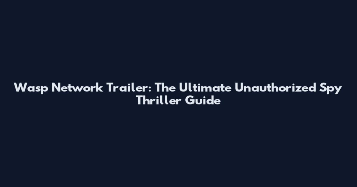 Wasp Network Trailer: The Ultimate Unauthorized Spy Thriller Guide