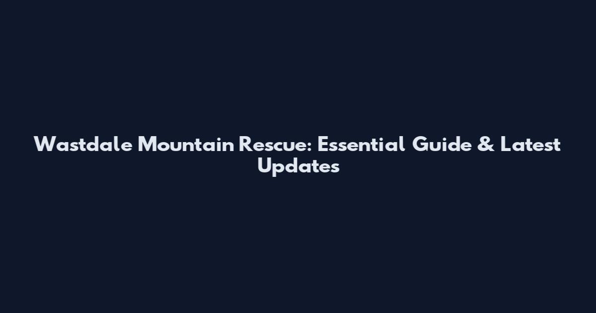 Wastdale Mountain Rescue: Essential Guide & Latest Updates