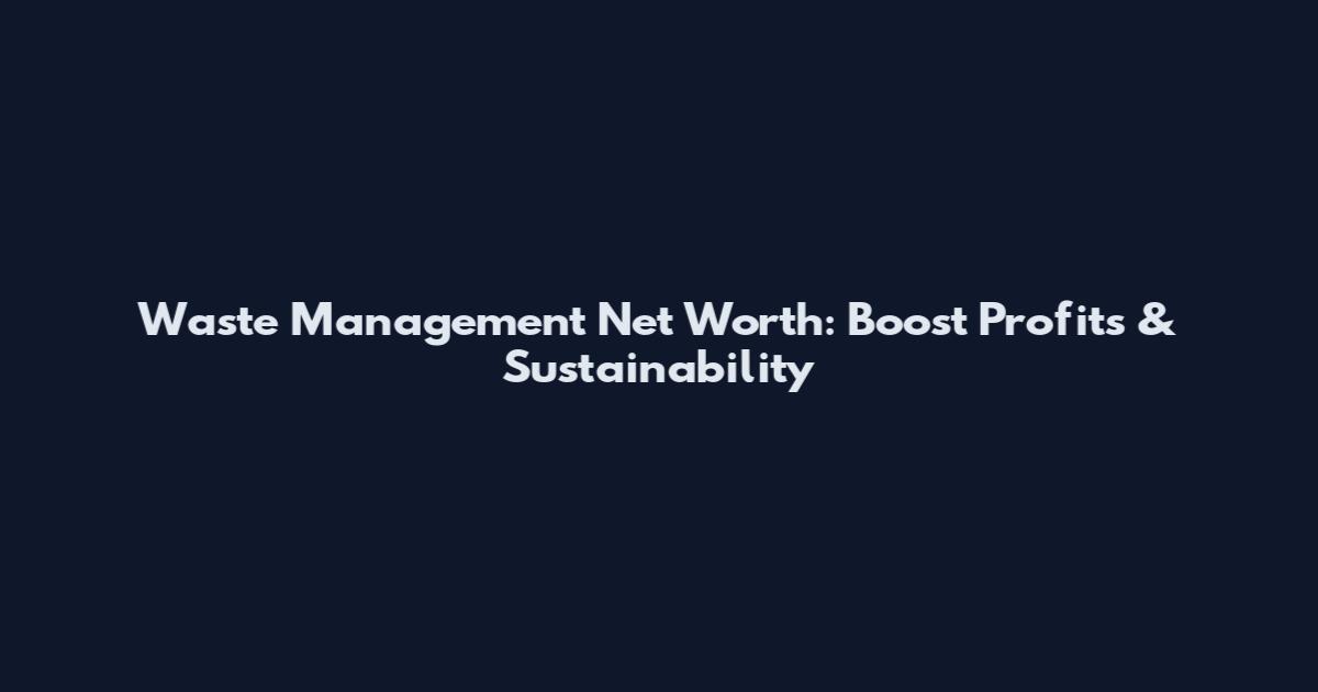 Waste Management Net Worth: Boost Profits & Sustainability