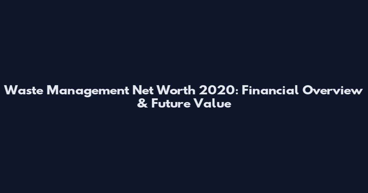 Waste Management Net Worth 2020: Financial Overview & Future Value