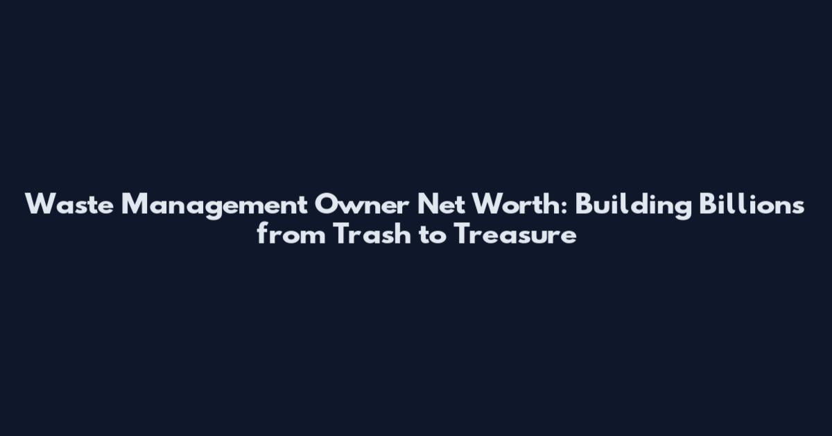 Waste Management Owner Net Worth: Building Billions from Trash to Treasure