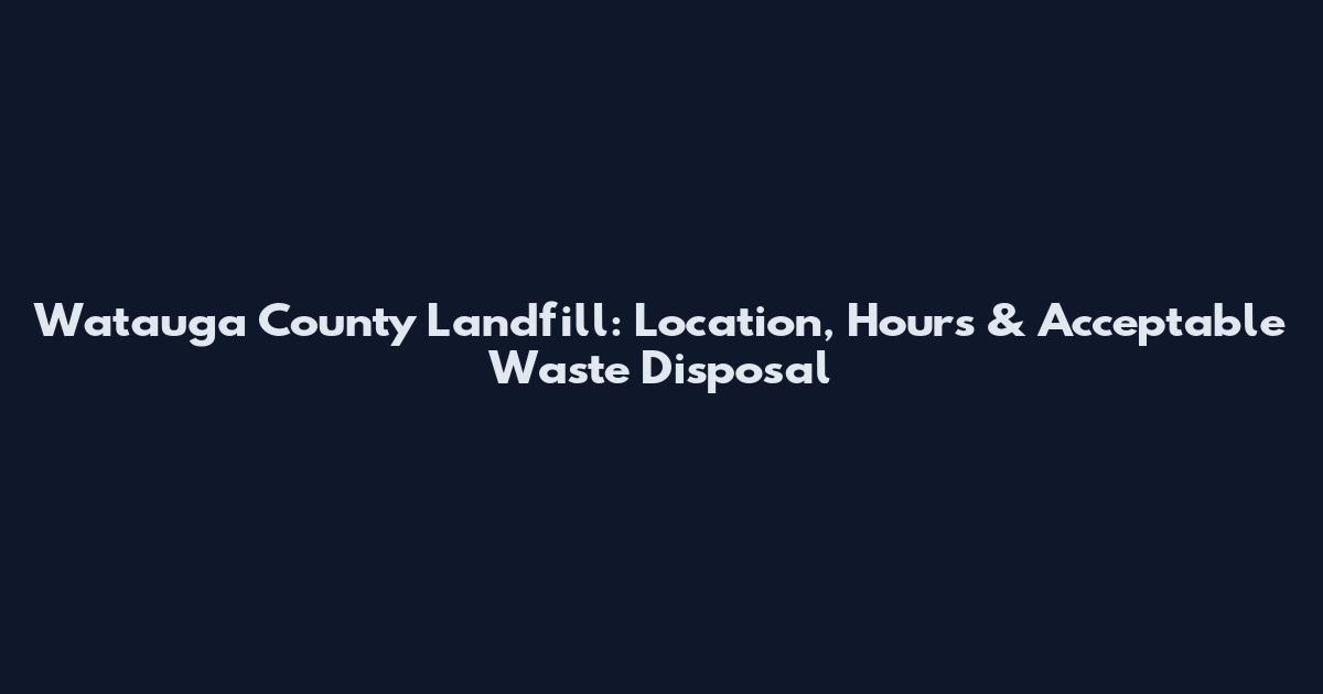 Watauga County Landfill: Location, Hours & Acceptable Waste Disposal