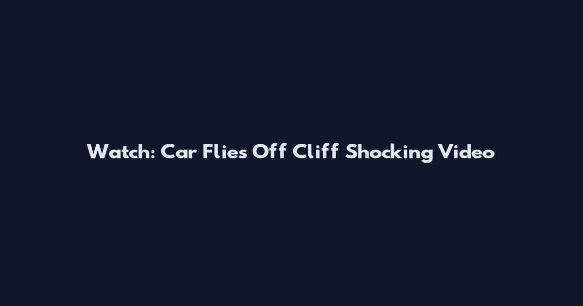 Watch: Car Flies Off Cliff Shocking Video