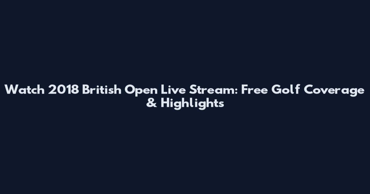 Watch 2018 British Open Live Stream: Free Golf Coverage & Highlights
