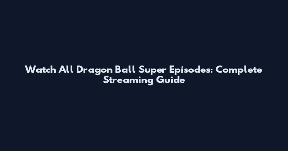 Watch All Dragon Ball Super Episodes: Complete Streaming Guide