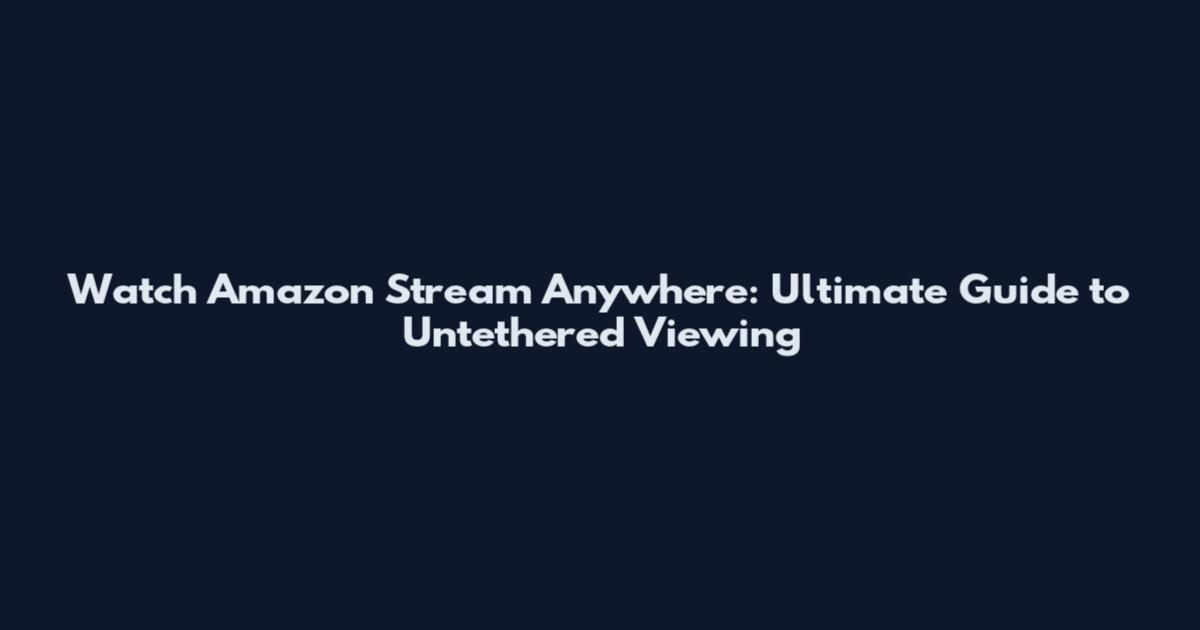 Watch Amazon Stream Anywhere: Ultimate Guide to Untethered Viewing
