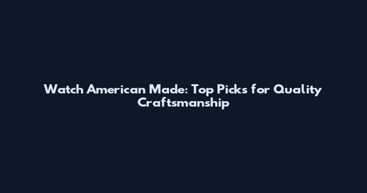 Watch American Made: Top Picks for Quality Craftsmanship
