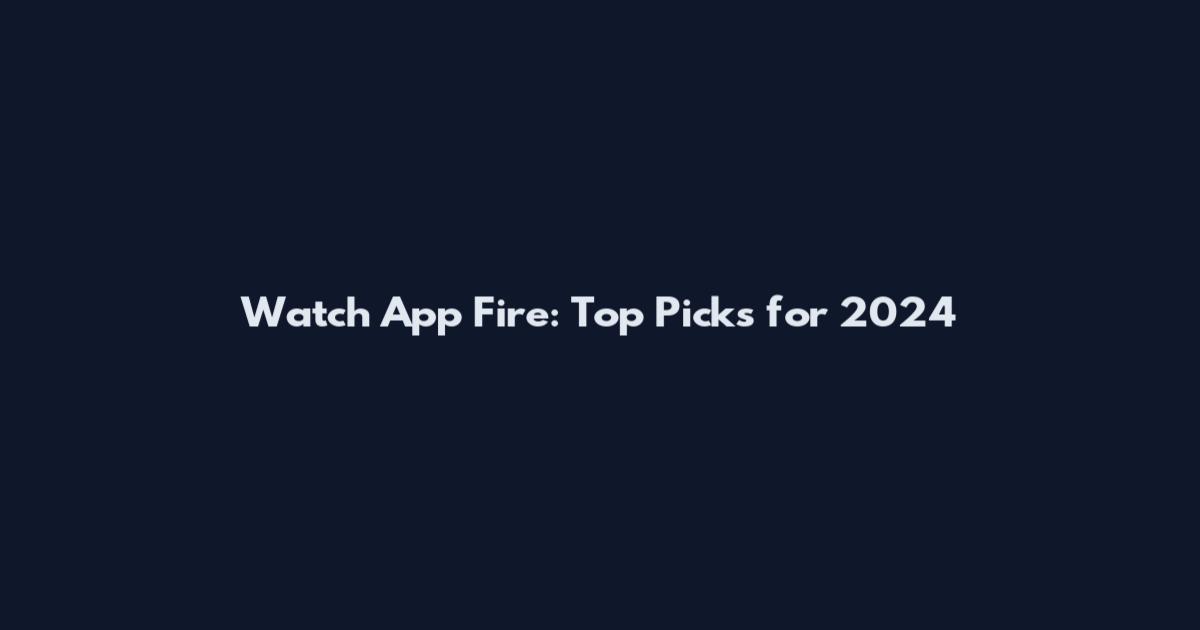 Watch App Fire: Top Picks for 2024