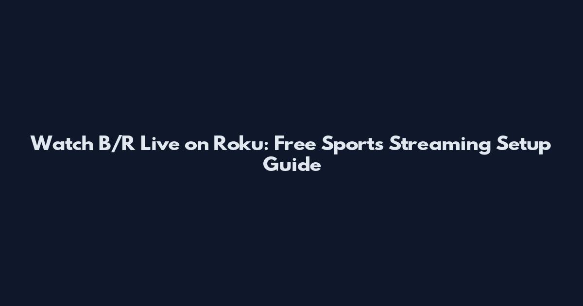 Watch B/R Live on Roku: Free Sports Streaming Setup Guide